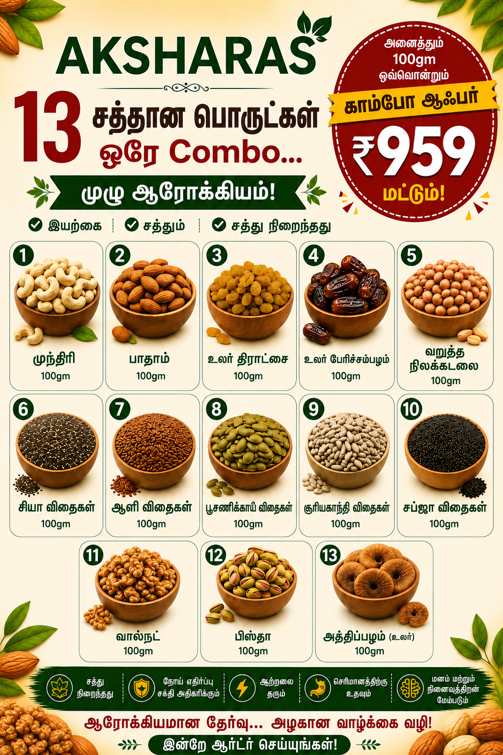 முந்திரி 100g, பாதாம் 100g, உலர் திராட்சை 100g, உலர் பேரிச்சை 100g, வறுத்த நிலக்கடலை 100g, சியா 100g, ஆளி 100g, பூசணி விதைகள் 100g, சூரியகாந்தி விதைகள் 100g, சப்ஜா 100g, வால்நட் 100g, பிஸ்தா 100g, உலர் அத்திப்பழம் 100g